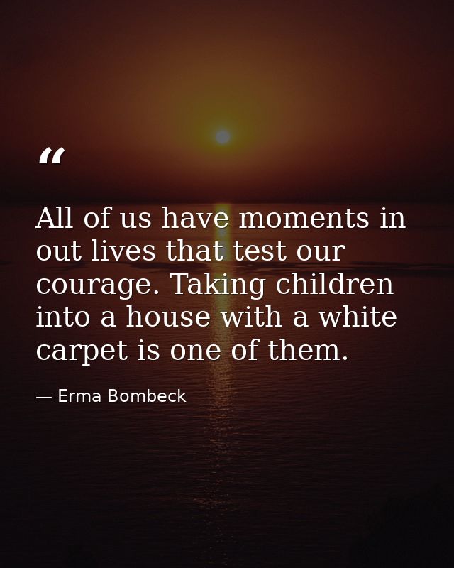 All of us have moments in out lives that test our courage. Taking children into a house with a white carpet is one of th — Erma Bombeck
