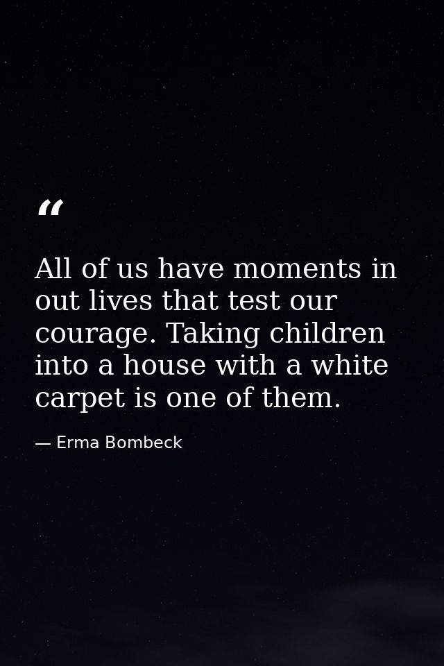 All of us have moments in out lives that test our courage. Taking children into a house with a white carpet is one of th — Erma Bombeck
