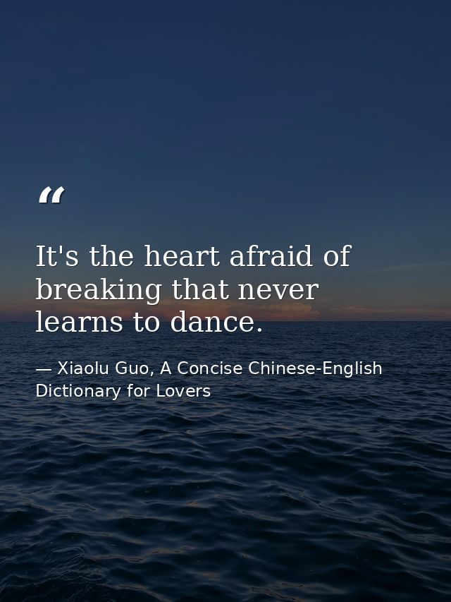 It's the heart afraid of breaking that never learns to dance. — Xiaolu Guo, A Concise Chinese-English Dictionary for Lovers
