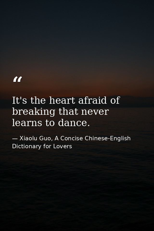 It's the heart afraid of breaking that never learns to dance. — Xiaolu Guo, A Concise Chinese-English Dictionary for Lovers