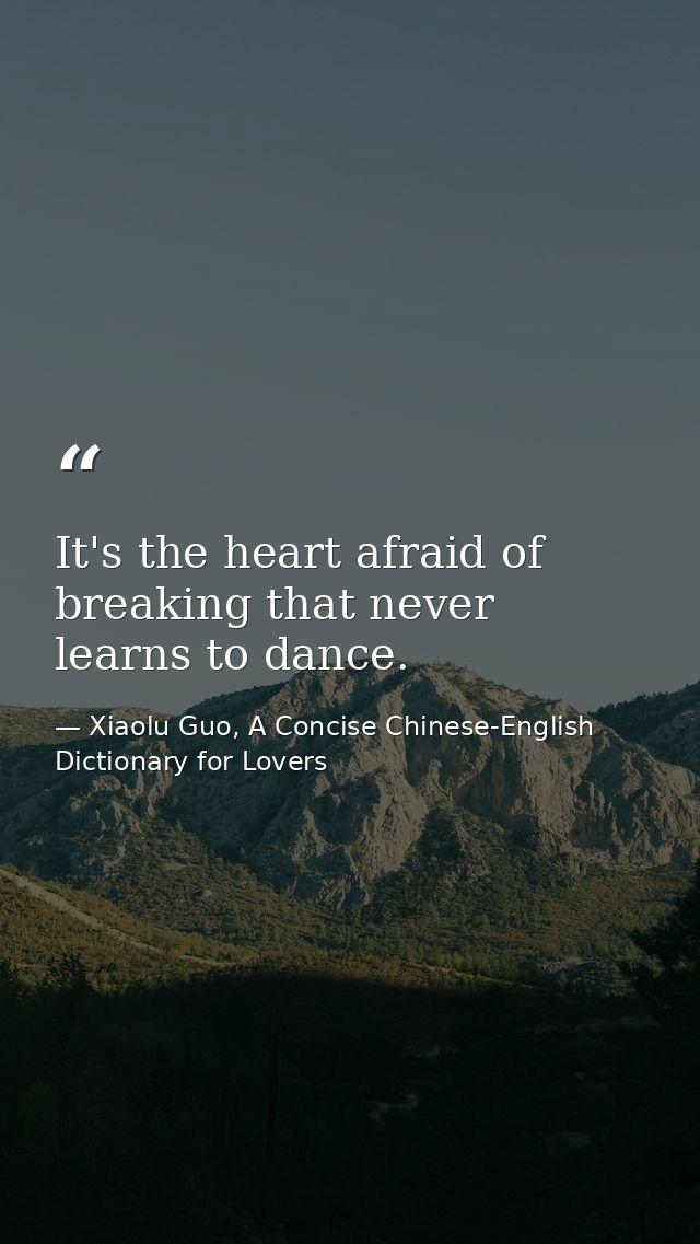 It's the heart afraid of breaking that never learns to dance. — Xiaolu Guo, A Concise Chinese-English Dictionary for Lovers