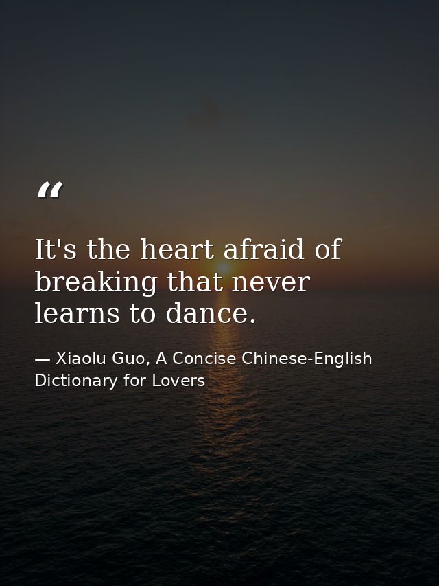 It's the heart afraid of breaking that never learns to dance. — Xiaolu Guo, A Concise Chinese-English Dictionary for Lovers