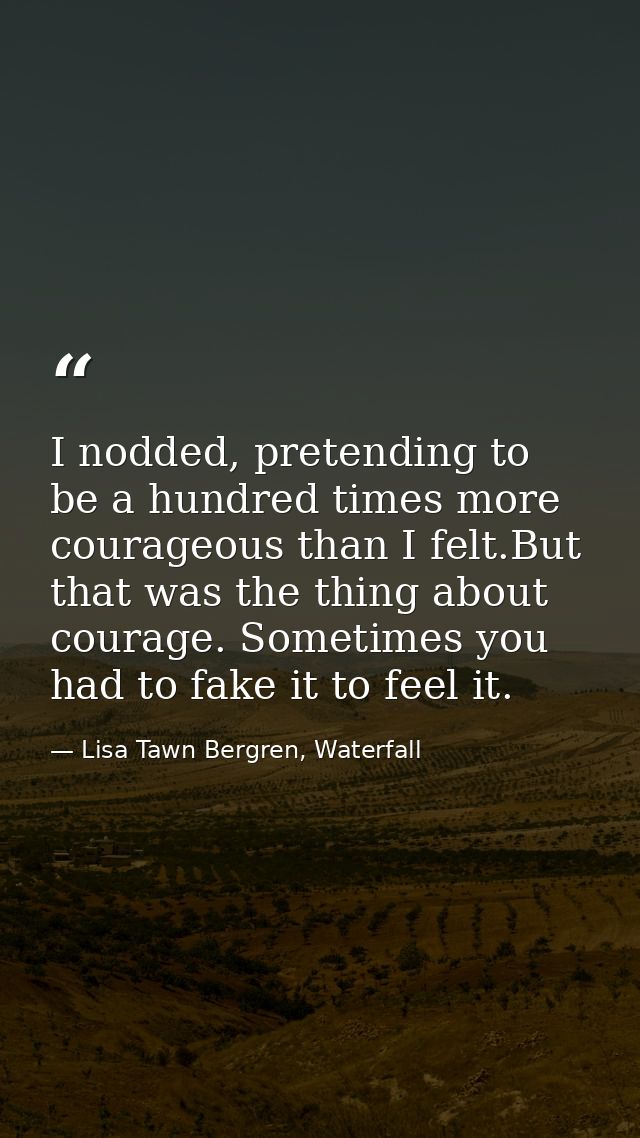 I nodded, pretending to be a hundred times more courageous than I felt.But that was the thing about courage. Sometimes y — Lisa Tawn Bergren, Waterfall