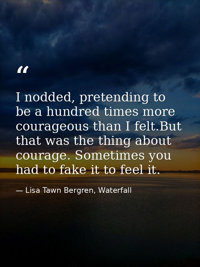 I nodded, pretending to be a hundred times more courageous than I felt.But that was the thing about courage. Sometimes y — Lisa Tawn Bergren, Waterfall