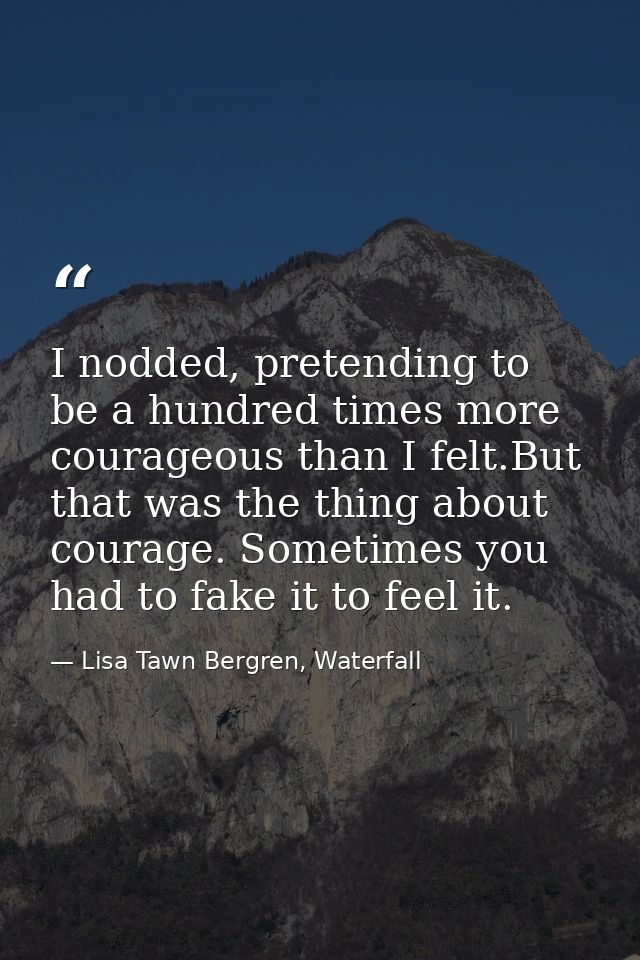 I nodded, pretending to be a hundred times more courageous than I felt.But that was the thing about courage. Sometimes y — Lisa Tawn Bergren, Waterfall