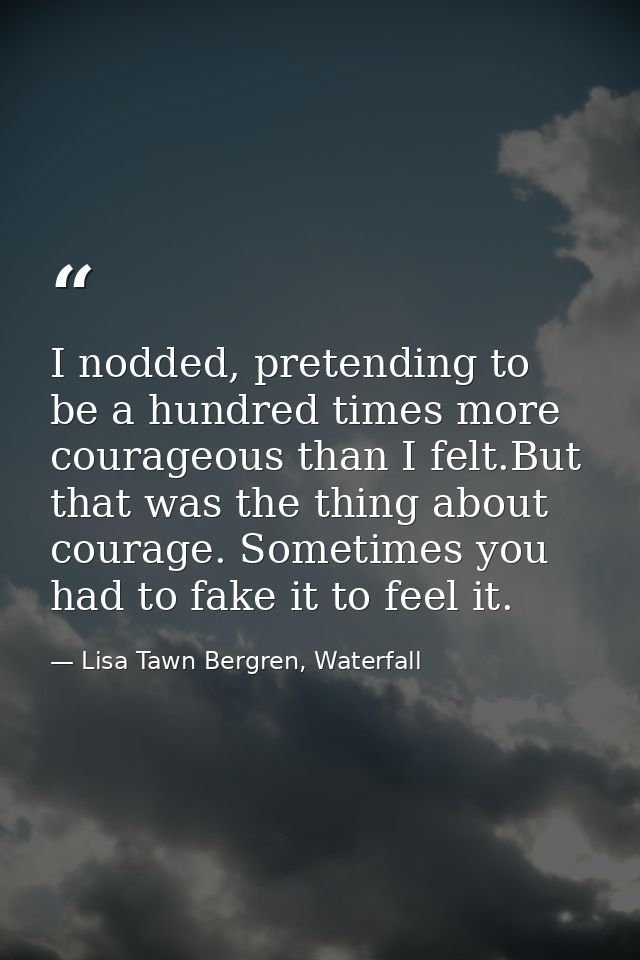 I nodded, pretending to be a hundred times more courageous than I felt.But that was the thing about courage. Sometimes y — Lisa Tawn Bergren, Waterfall