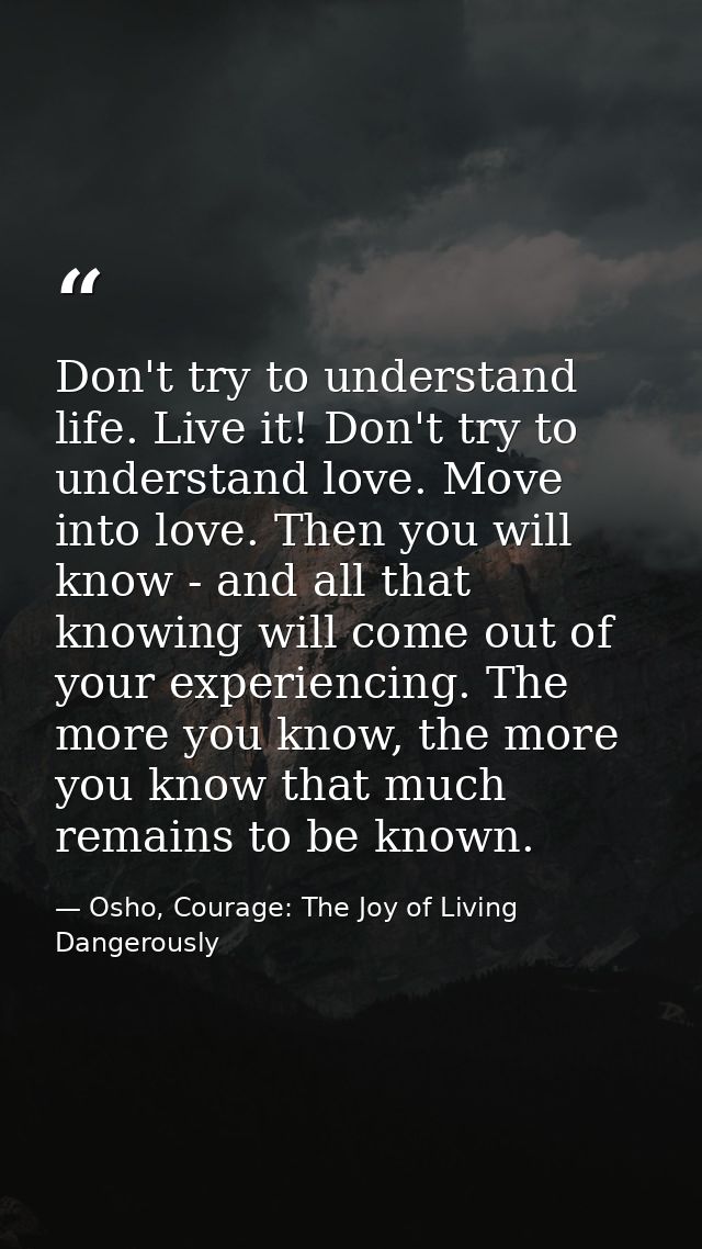 Don't try to understand life. Live it! Don't try to understand love. Move into love. Then you will know - and all that k — Osho, Courage: The Joy of Living Dangerously
