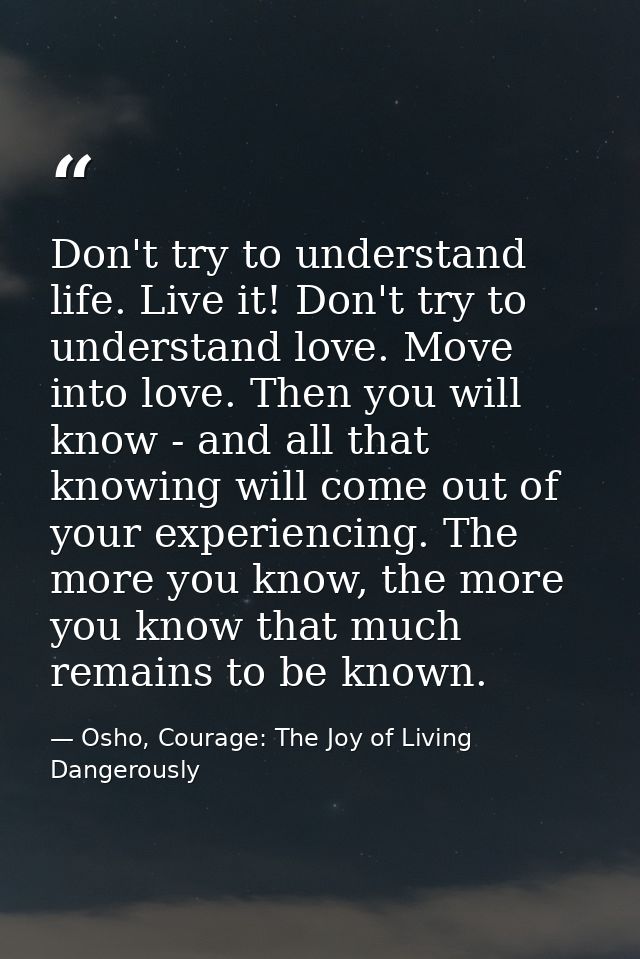 Don't try to understand life. Live it! Don't try to understand love. Move into love. Then you will know - and all that k — Osho, Courage: The Joy of Living Dangerously