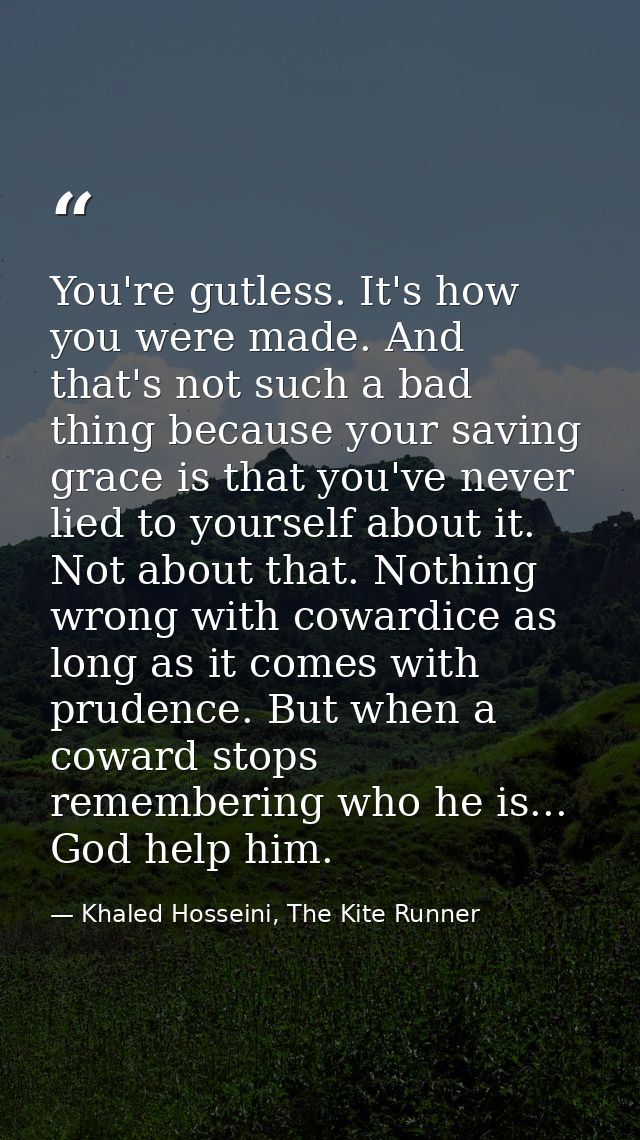 You're gutless. It's how you were made. And that's not such a bad thing because your saving grace is that you've never l — Khaled Hosseini, The Kite Runner