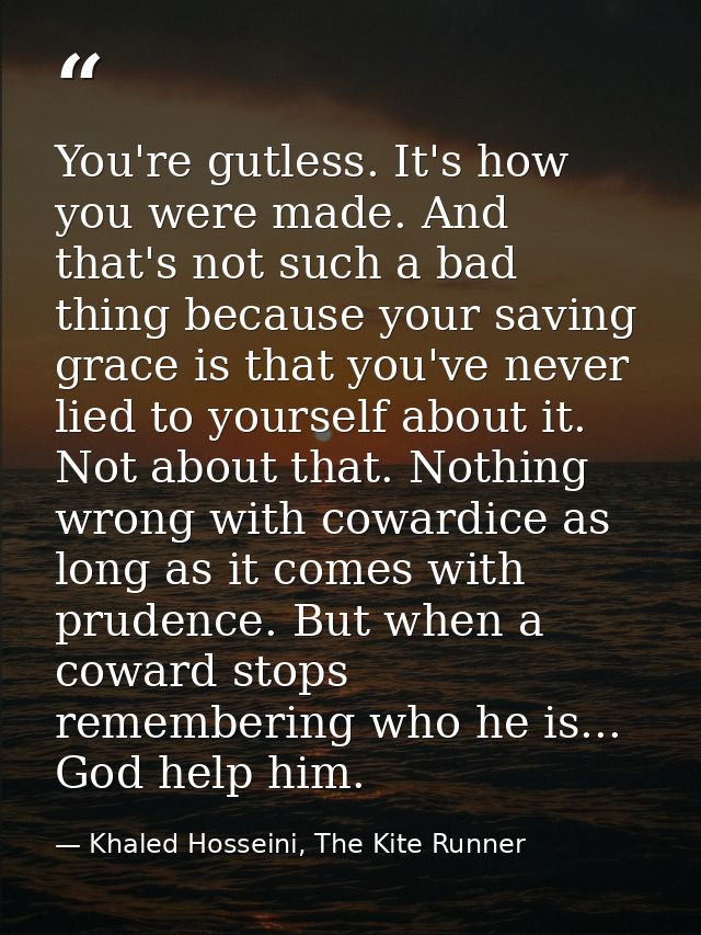 You're gutless. It's how you were made. And that's not such a bad thing because your saving grace is that you've never l — Khaled Hosseini, The Kite Runner