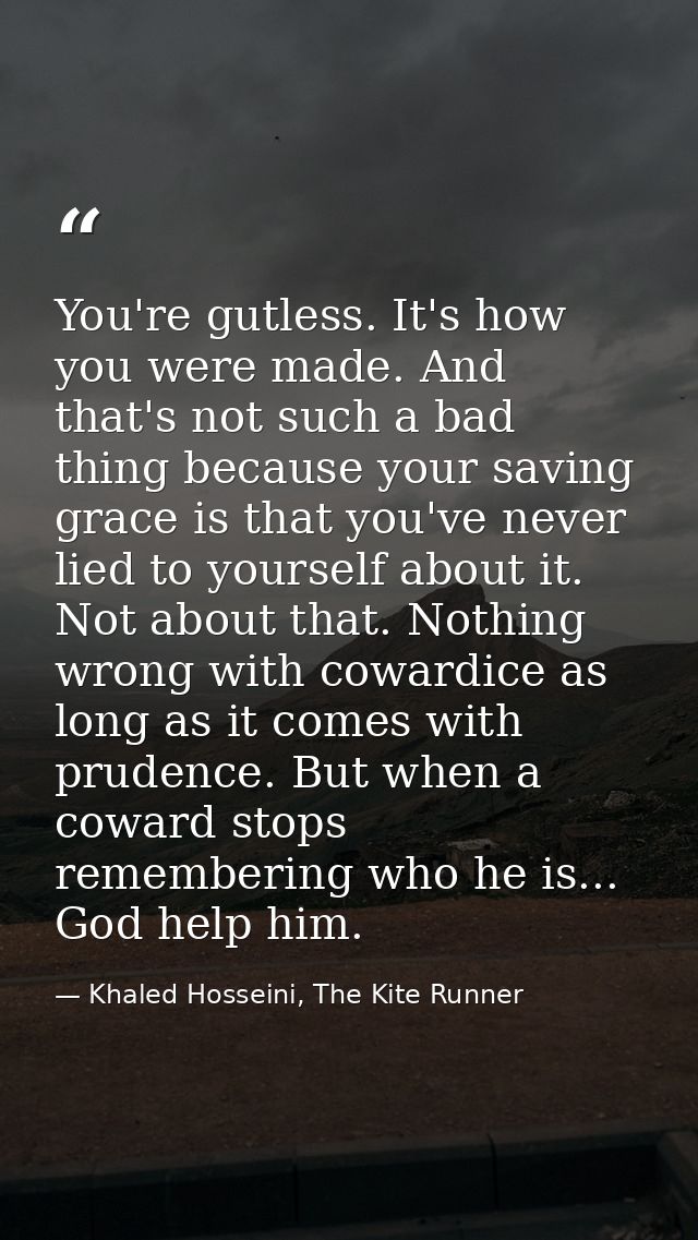 You're gutless. It's how you were made. And that's not such a bad thing because your saving grace is that you've never l — Khaled Hosseini, The Kite Runner