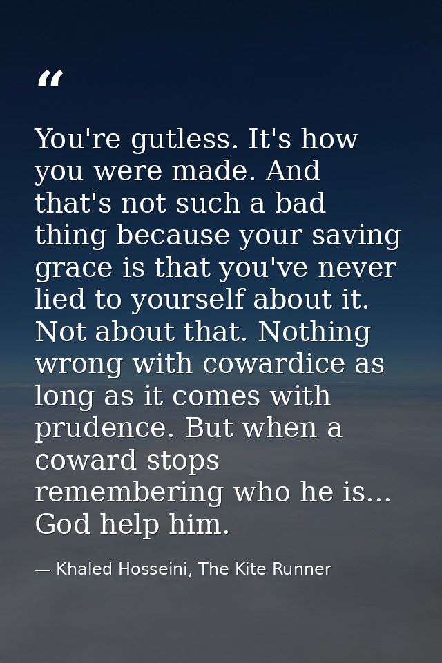 You're gutless. It's how you were made. And that's not such a bad thing because your saving grace is that you've never l — Khaled Hosseini, The Kite Runner