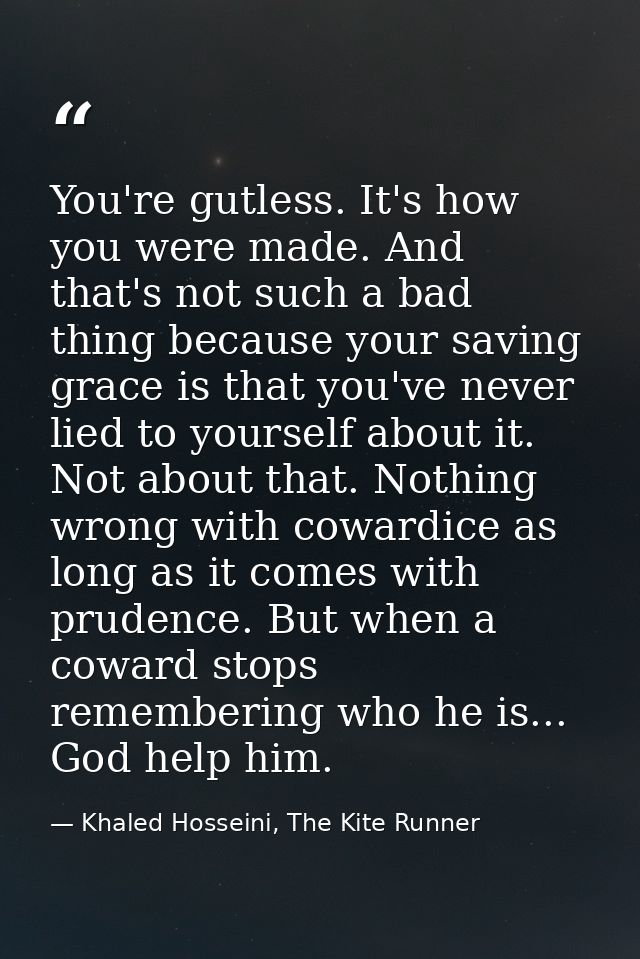 You're gutless. It's how you were made. And that's not such a bad thing because your saving grace is that you've never l — Khaled Hosseini, The Kite Runner
