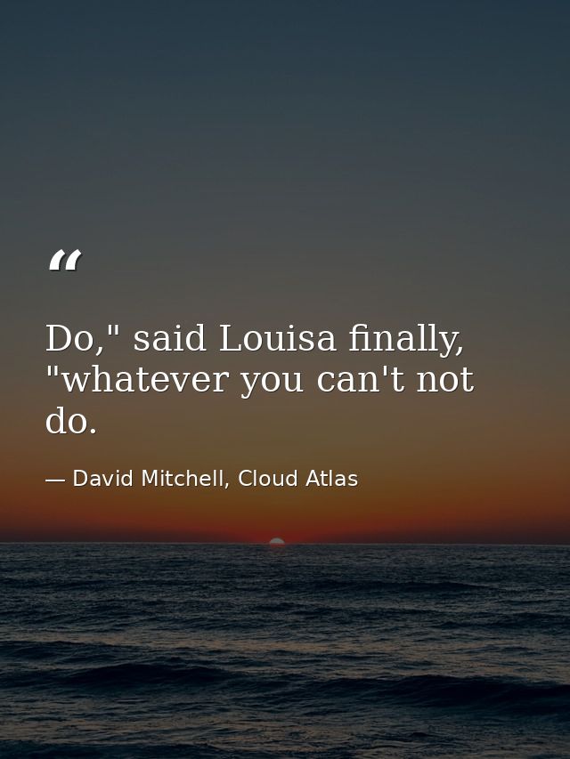 Do," said Louisa finally, "whatever you can't not do. — David Mitchell, Cloud Atlas