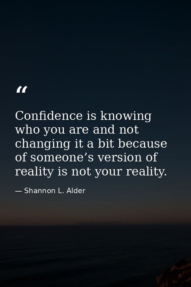 Confidence is knowing who you are and not changing it a bit because of someone’s version of reality is not your reality. — Shannon L. Alder