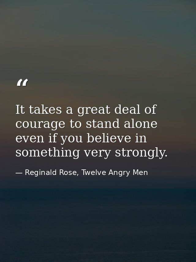 It takes a great deal of courage to stand alone even if you believe in something very strongly. — Reginald Rose, Twelve Angry Men