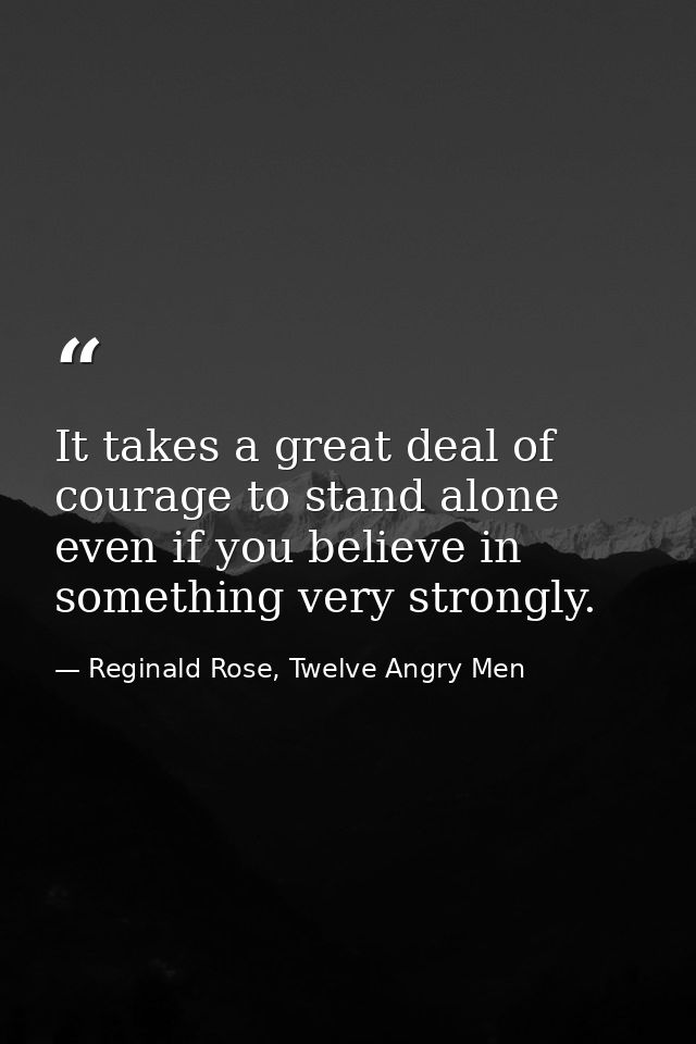 It takes a great deal of courage to stand alone even if you believe in something very strongly. — Reginald Rose, Twelve Angry Men