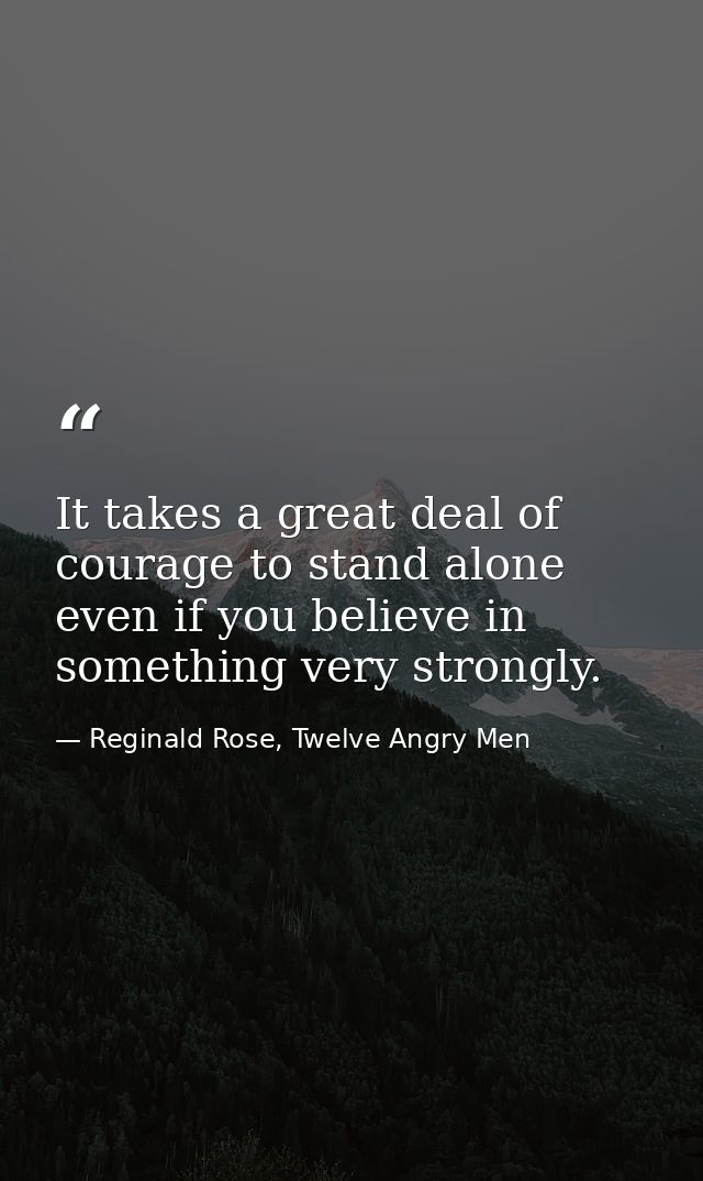It takes a great deal of courage to stand alone even if you believe in something very strongly. — Reginald Rose, Twelve Angry Men