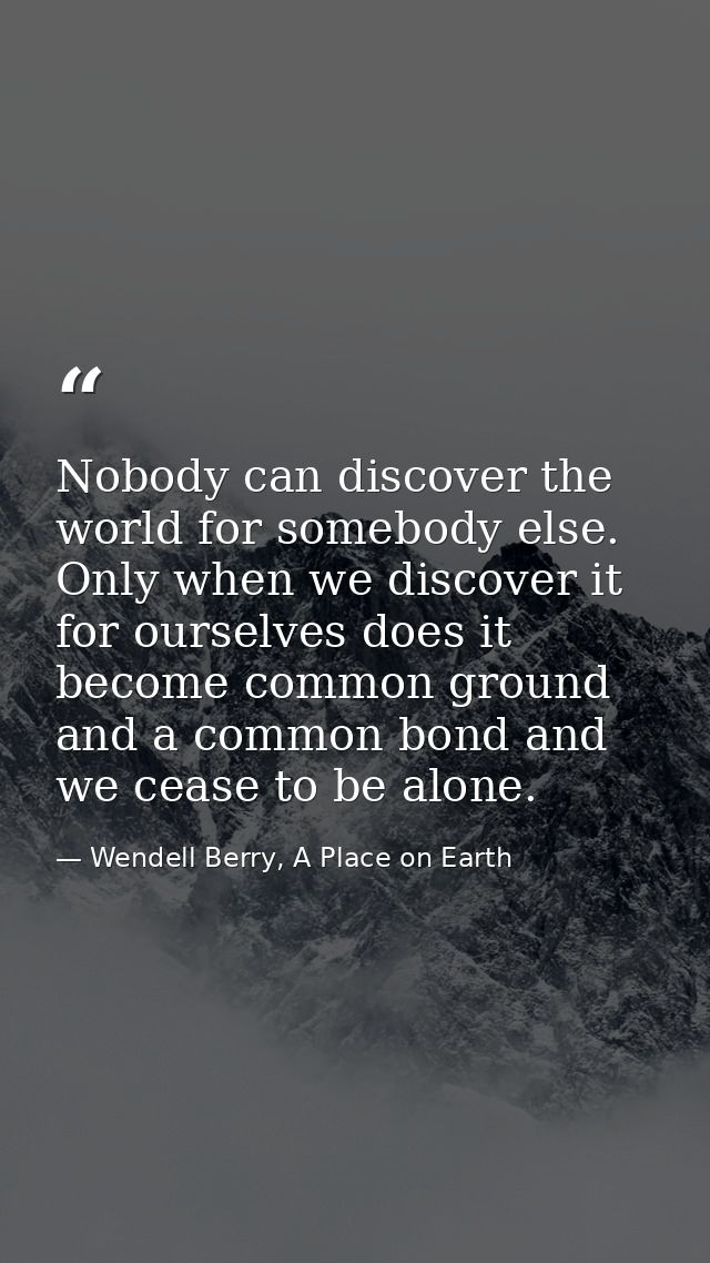 Nobody can discover the world for somebody else. Only when we discover it for ourselves does it become common ground and — Wendell Berry, A Place on Earth