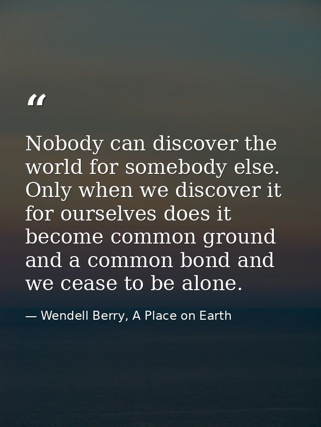 Nobody can discover the world for somebody else. Only when we discover it for ourselves does it become common ground and — Wendell Berry, A Place on Earth