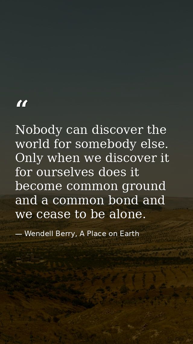 Nobody can discover the world for somebody else. Only when we discover it for ourselves does it become common ground and — Wendell Berry, A Place on Earth