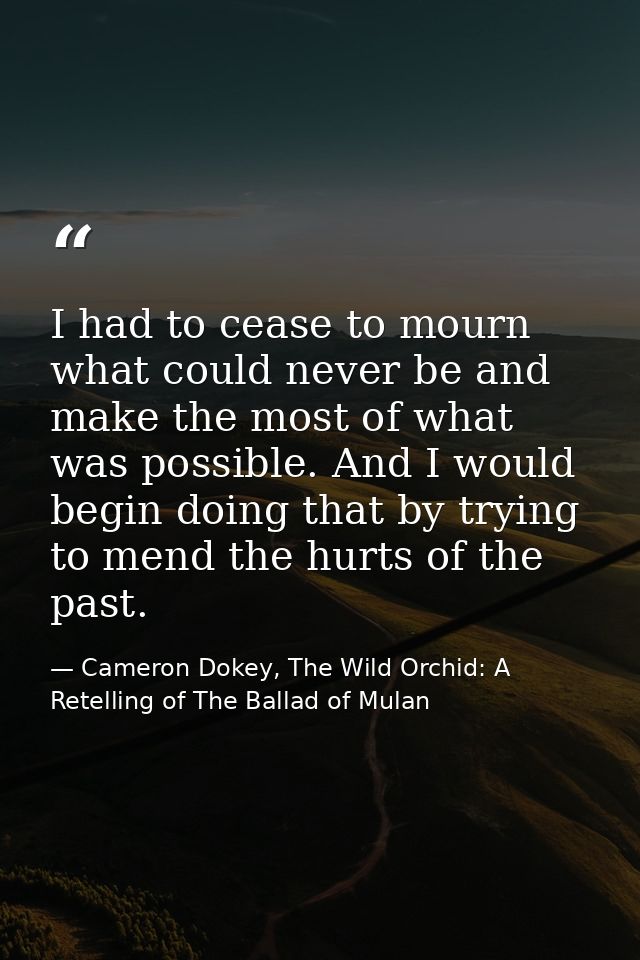 I had to cease to mourn what could never be and make the most of what was possible. And I would begin doing that by tryi — Cameron Dokey, The Wild Orchid: A Retelling of The Ballad of Mulan
