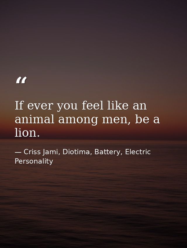 If ever you feel like an animal among men, be a lion. — Criss Jami, Diotima, Battery, Electric Personality