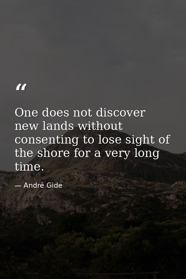 One does not discover new lands without consenting to lose sight of the shore for a very long time. — André Gide