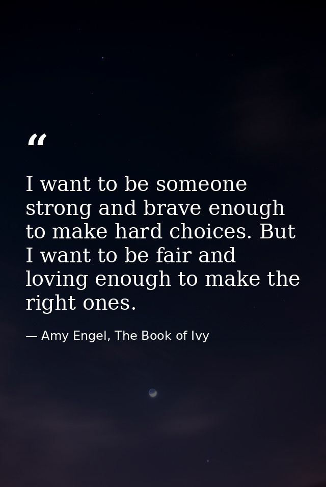I want to be someone strong and brave enough to make hard choices. But I want to be fair and loving enough to make the r — Amy Engel, The Book of Ivy