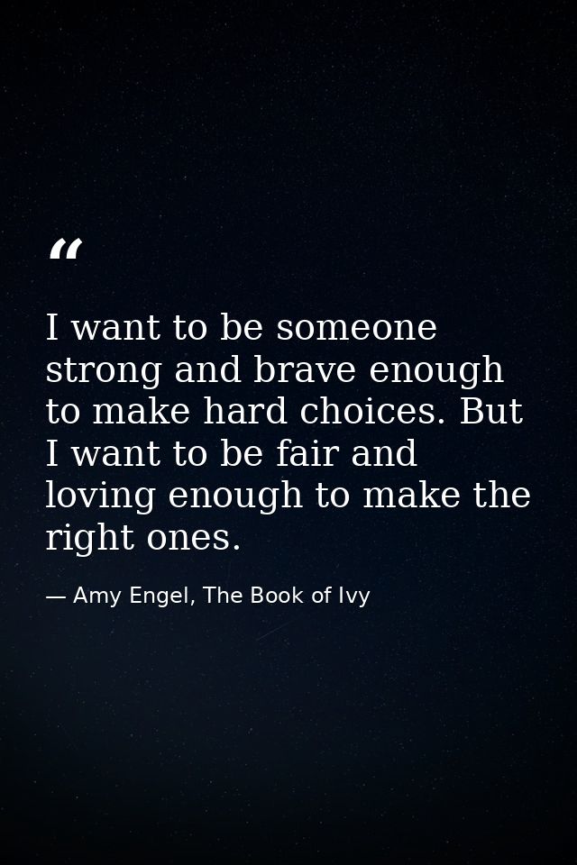 I want to be someone strong and brave enough to make hard choices. But I want to be fair and loving enough to make the r — Amy Engel, The Book of Ivy