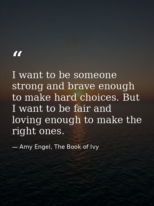 I want to be someone strong and brave enough to make hard choices. But I want to be fair and loving enough to make the r — Amy Engel, The Book of Ivy