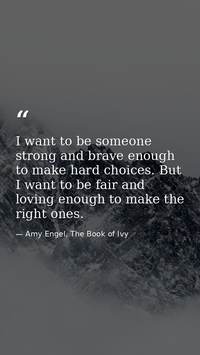 I want to be someone strong and brave enough to make hard choices. But I want to be fair and loving enough to make the r — Amy Engel, The Book of Ivy