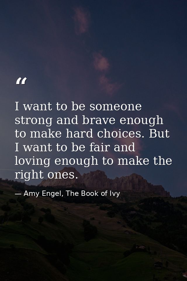 I want to be someone strong and brave enough to make hard choices. But I want to be fair and loving enough to make the r — Amy Engel, The Book of Ivy