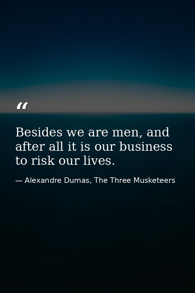 Besides we are men, and after all it is our business to risk our lives. — Alexandre Dumas, The Three Musketeers