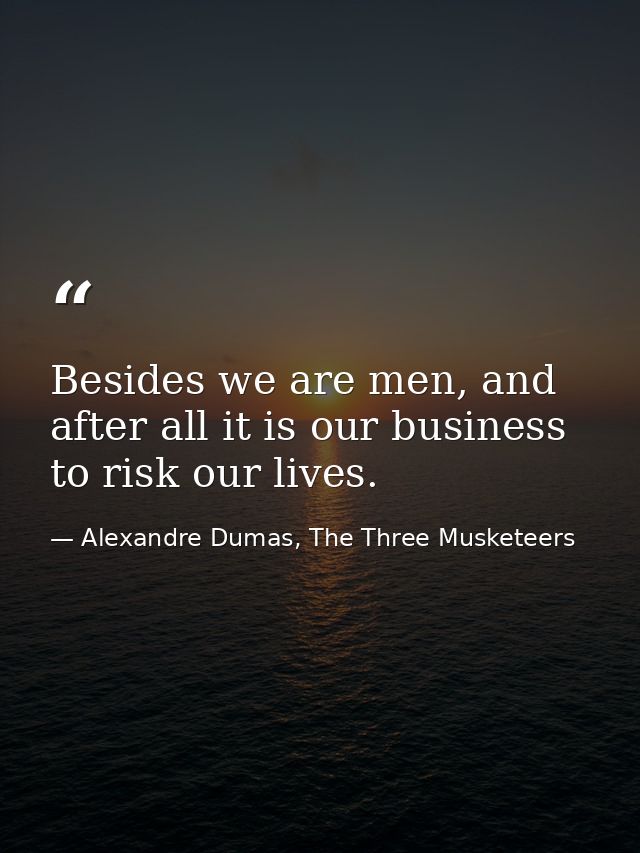 Besides we are men, and after all it is our business to risk our lives. — Alexandre Dumas, The Three Musketeers