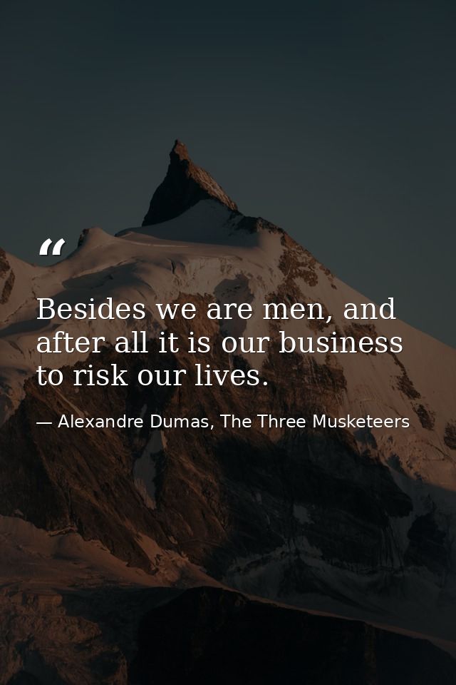 Besides we are men, and after all it is our business to risk our lives. — Alexandre Dumas, The Three Musketeers