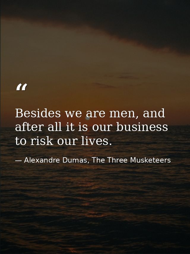Besides we are men, and after all it is our business to risk our lives. — Alexandre Dumas, The Three Musketeers