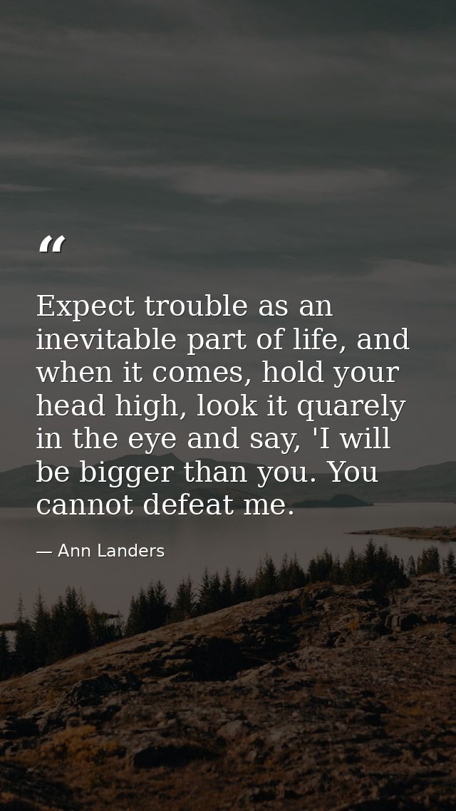 Expect trouble as an inevitable part of life, and when it comes, hold your head high, look it quarely in the eye and say — Ann Landers