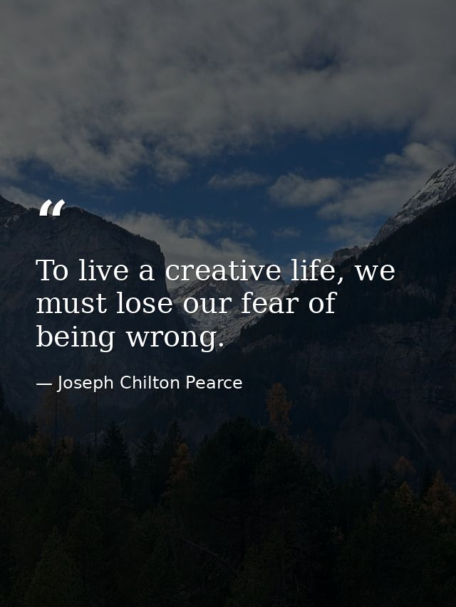 To live a creative life, we must lose our fear of being wrong. — Joseph Chilton Pearce
