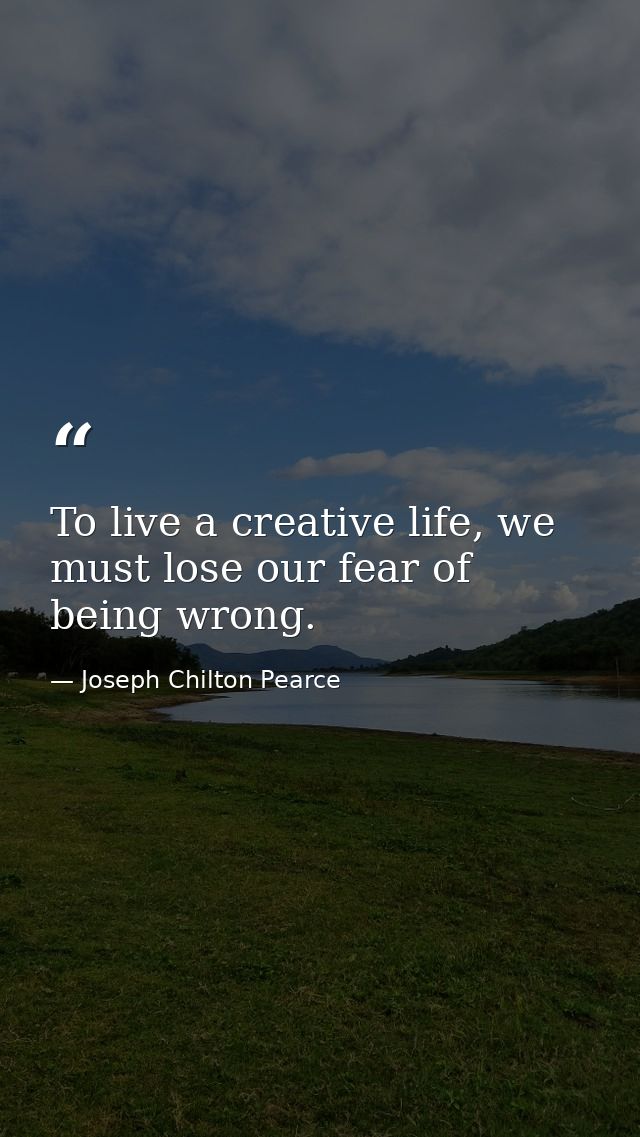 To live a creative life, we must lose our fear of being wrong. — Joseph Chilton Pearce