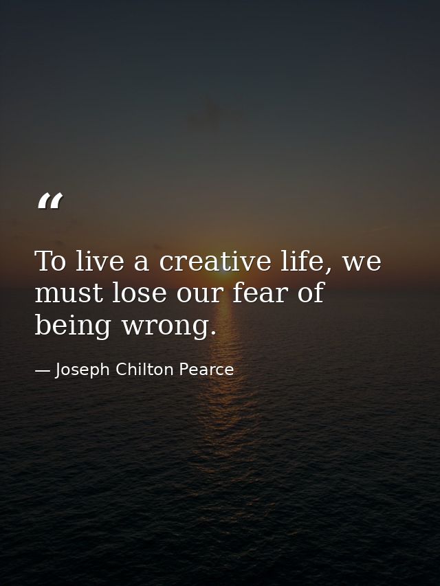 To live a creative life, we must lose our fear of being wrong. — Joseph Chilton Pearce