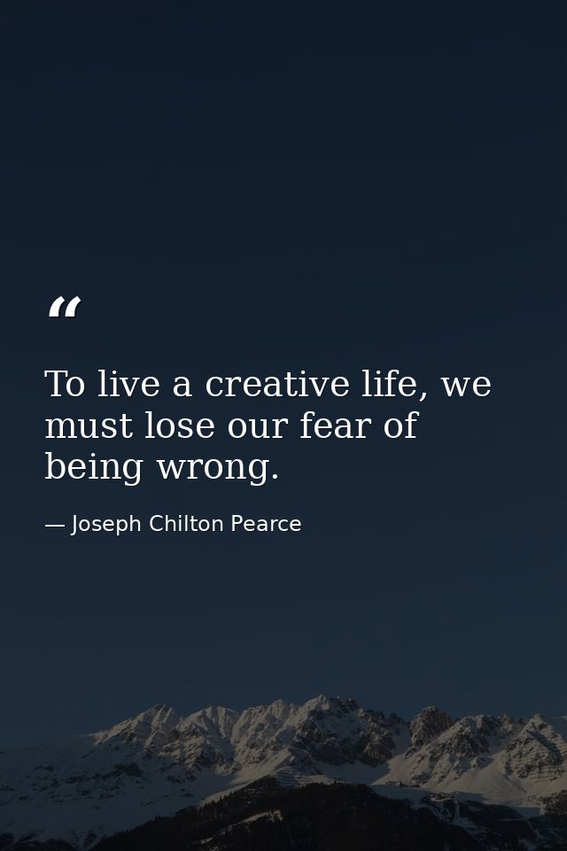 To live a creative life, we must lose our fear of being wrong. — Joseph Chilton Pearce