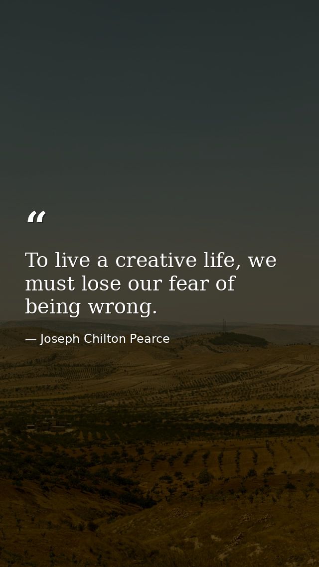 To live a creative life, we must lose our fear of being wrong. — Joseph Chilton Pearce