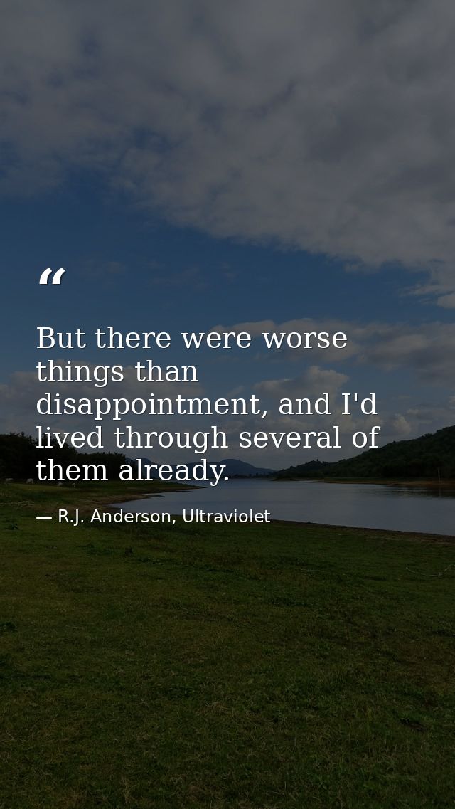 But there were worse things than disappointment, and I'd lived through several of them already. — R.J. Anderson, Ultraviolet