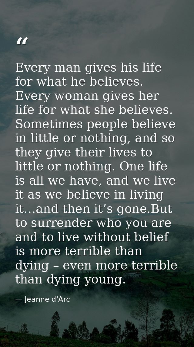 Every man gives his life for what he believes. Every woman gives her life for what she believes. Sometimes people believ — Jeanne d'Arc