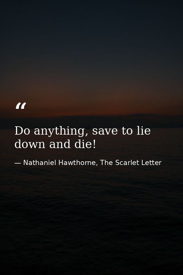 Do anything, save to lie down and die! — Nathaniel Hawthorne, The Scarlet Letter