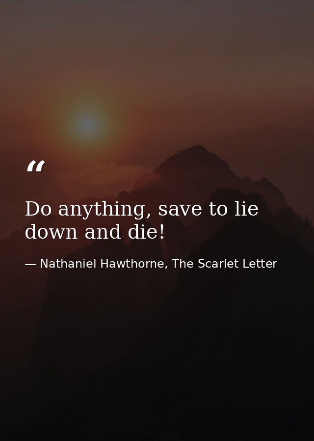 Do anything, save to lie down and die! — Nathaniel Hawthorne, The Scarlet Letter