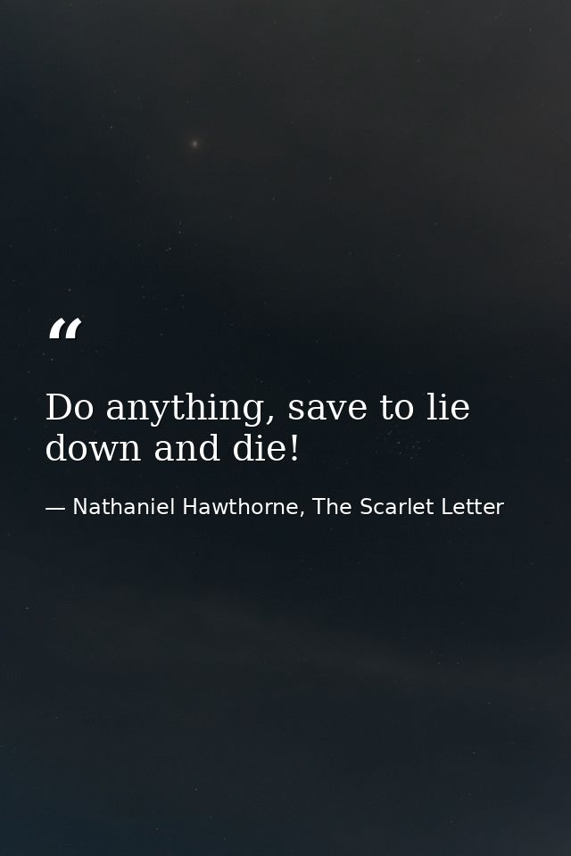 Do anything, save to lie down and die! — Nathaniel Hawthorne, The Scarlet Letter