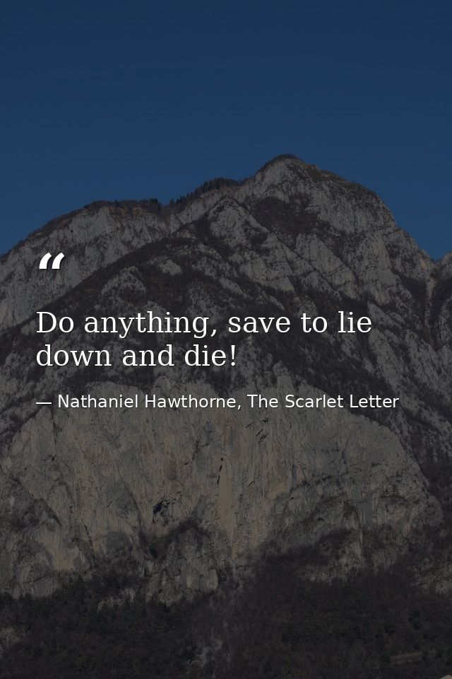 Do anything, save to lie down and die! — Nathaniel Hawthorne, The Scarlet Letter
