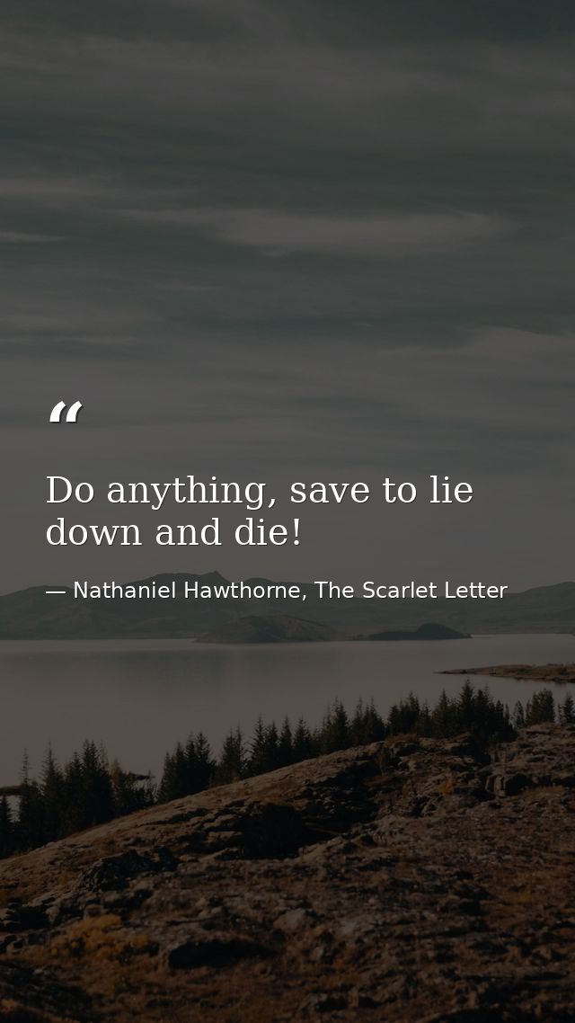 Do anything, save to lie down and die! — Nathaniel Hawthorne, The Scarlet Letter